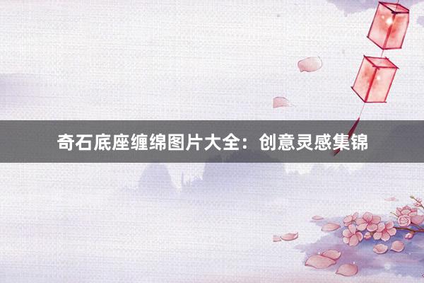 奇石底座缠绵图片大全：创意灵感集锦