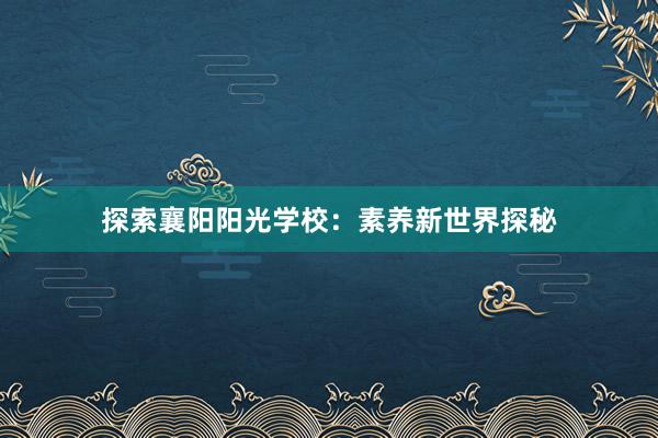 探索襄阳阳光学校：素养新世界探秘